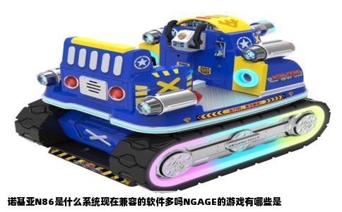 诺基亚N86是什么系统现在兼容的软件多吗NGAGE的游戏有哪些是