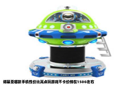 诺基亚哪款手机性价比高点玩游戏不卡价格在1500左右