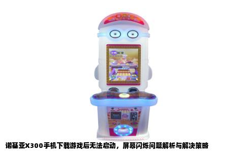 诺基亚X300手机下载游戏后无法启动，屏幕闪烁问题解析与解决策略
