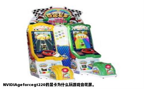 NVIDIAgeforcegt220的显卡为什么玩游戏会花屏。