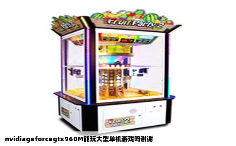 nvidiageforcegtx960M能玩大型单机游戏吗谢谢