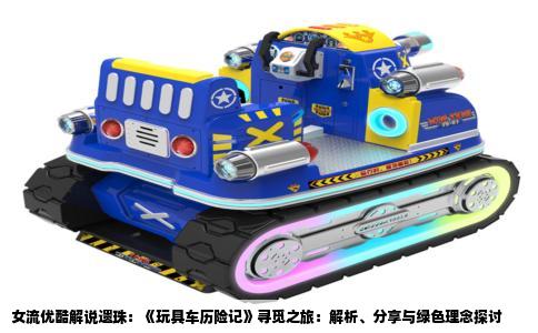 女流优酷解说遗珠：《玩具车历险记》寻觅之旅：解析、分享与绿色理念探讨