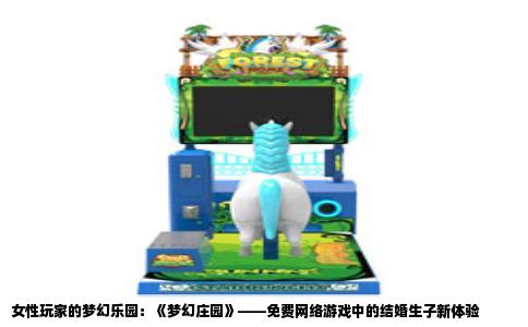 女性玩家的梦幻乐园：《梦幻庄园》——免费网络游戏中的结婚生子新体验