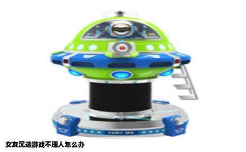 女友沉迷游戏不理人怎么办