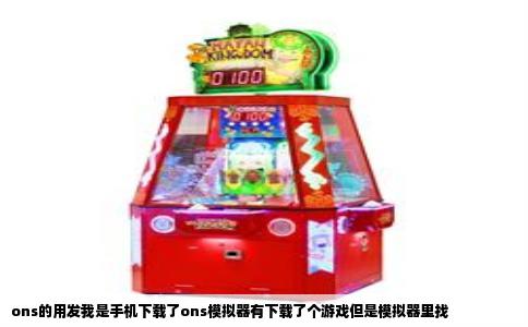 ons的用发我是手机下载了ons模拟器有下载了个游戏但是模拟器里找