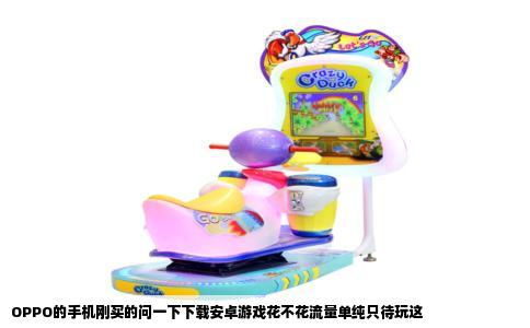 OPPO的手机刚买的问一下下载安卓游戏花不花流量单纯只待玩这