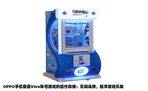 OPPO手机登录Vivo账号游戏的操作指南：无缝连接，畅享游戏乐趣