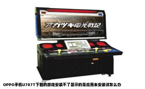 OPPO手机U707T下载的游戏安装不了显示的是应用未安装该怎么办