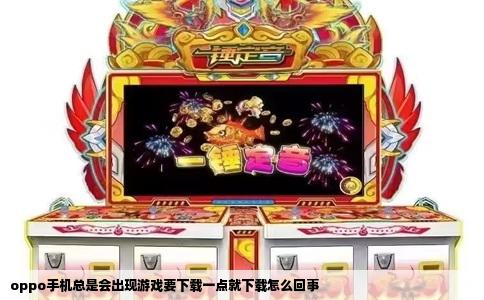 oppo手机总是会出现游戏要下载一点就下载怎么回事