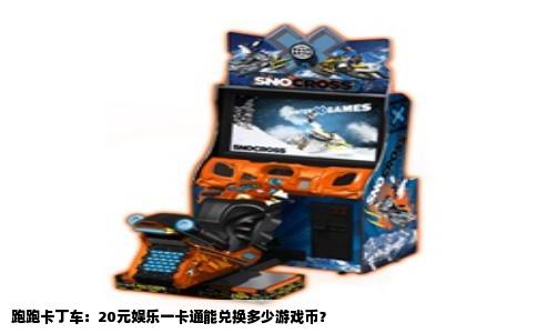 跑跑卡丁车：20元娱乐一卡通能兑换多少游戏币？
