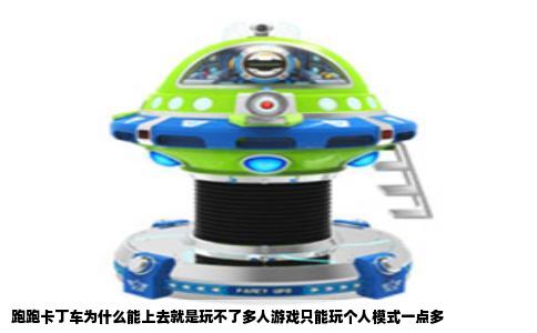跑跑卡丁车为什么能上去就是玩不了多人游戏只能玩个人模式一点多