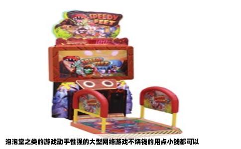 泡泡堂之类的游戏动手性强的大型网络游戏不烧钱的用点小钱都可以