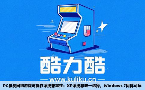 PC机战网络游戏与操作系统兼容性：XP系统非唯一选择，Windows 7同样可玩