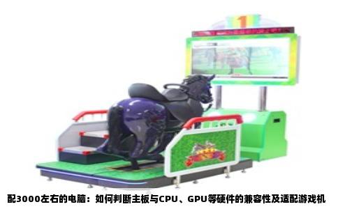 配3000左右的电脑：如何判断主板与CPU、GPU等硬件的兼容性及适配游戏机
