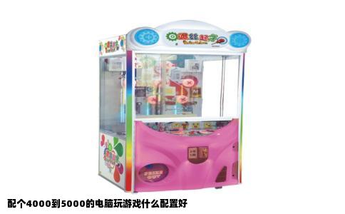 配个4000到5000的电脑玩游戏什么配置好