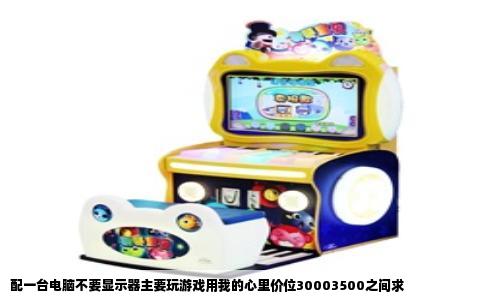 配一台电脑不要显示器主要玩游戏用我的心里价位30003500之间求
