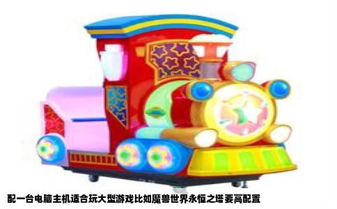 配一台电脑主机适合玩大型游戏比如魔兽世界永恒之塔要高配置
