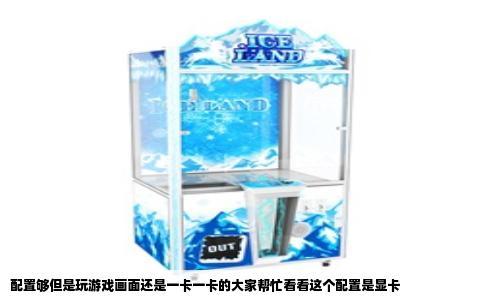 配置够但是玩游戏画面还是一卡一卡的大家帮忙看看这个配置是显卡