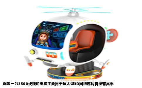 配置一台3500块钱的电脑主要用于玩大型3D网络游戏有没有高手