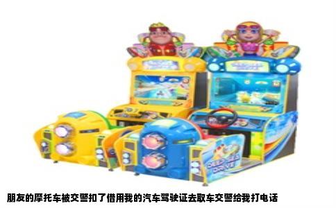 朋友的摩托车被交警扣了借用我的汽车驾驶证去取车交警给我打电话