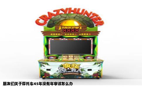 朋友们关于摩托车45年没有年审该怎么办