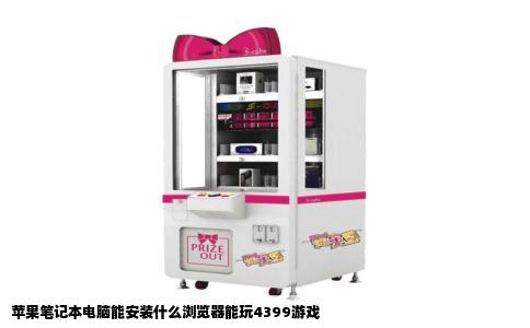 苹果笔记本电脑能安装什么浏览器能玩4399游戏