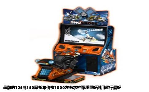 品牌的125或150摩托车价格7000左右求推荐质量好耐用就行最好