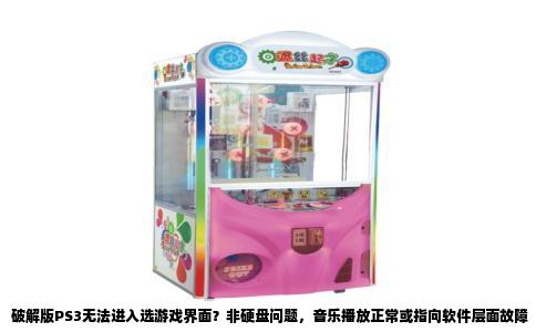 破解版PS3无法进入选游戏界面？非硬盘问题，音乐播放正常或指向软件层面故障