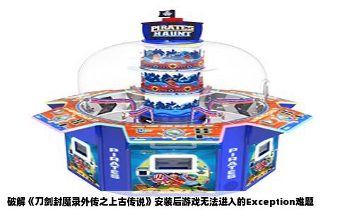 破解《刀剑封魔录外传之上古传说》安装后游戏无法进入的Exception难题