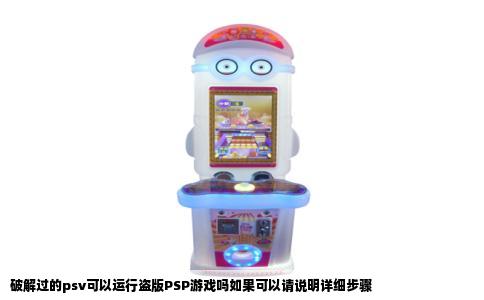 破解过的psv可以运行盗版PSP游戏吗如果可以请说明详细步骤
