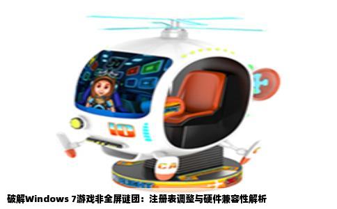 破解Windows 7游戏非全屏谜团：注册表调整与硬件兼容性解析