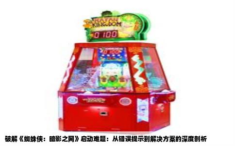 破解《蜘蛛侠：暗影之网》启动难题：从错误提示到解决方案的深度剖析
