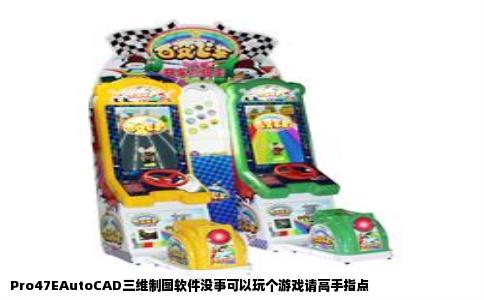 Pro47EAutoCAD三维制图软件没事可以玩个游戏请高手指点