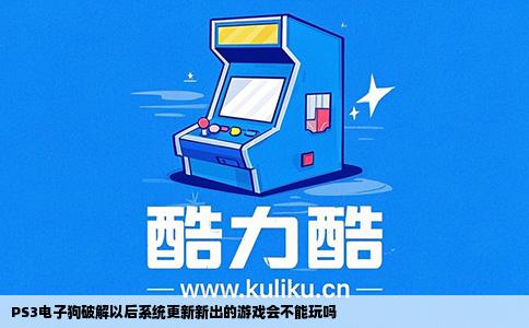 PS3电子狗破解以后系统更新新出的游戏会不能玩吗