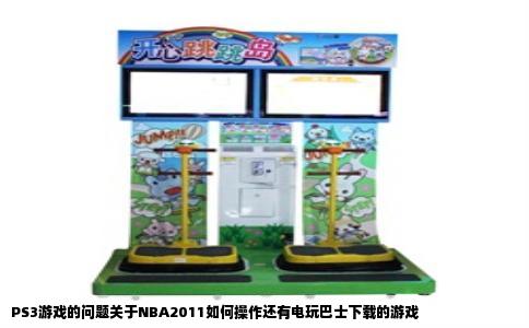PS3游戏的问题关于NBA2011如何操作还有电玩巴士下载的游戏