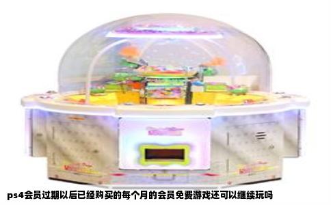 ps4会员过期以后已经购买的每个月的会员免费游戏还可以继续玩吗