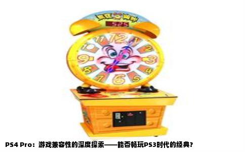 PS4 Pro：游戏兼容性的深度探索——能否畅玩PS3时代的经典？