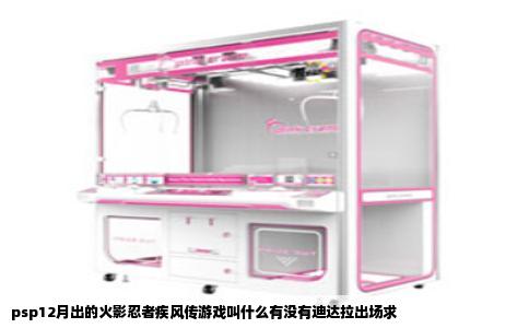 psp12月出的火影忍者疾风传游戏叫什么有没有迪达拉出场求