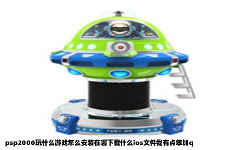 psp2000玩什么游戏怎么安装在哪下载什么ios文件我有点笨加q
