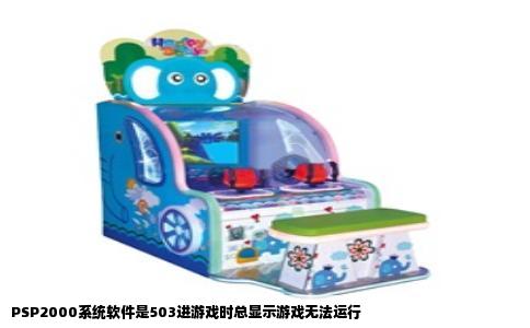 PSP2000系统软件是503进游戏时总显示游戏无法运行