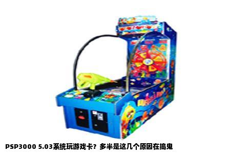 PSP3000 5.03系统玩游戏卡？多半是这几个原因在捣鬼