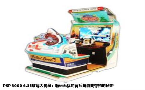 PSP 3000 6.35破解大揭秘：畅玩无忧的背后与游戏存档的秘密
