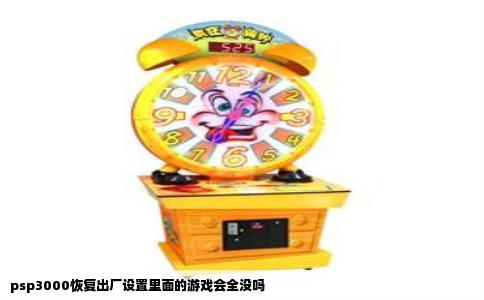 psp3000恢复出厂设置里面的游戏会全没吗