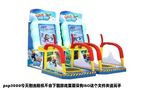 psp3000今天刚去刷机不会下载游戏里面没有ISO这个文件夹请高手