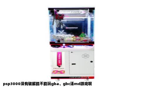 psp3000没有破解能不能玩gba、gbc活md游戏啊