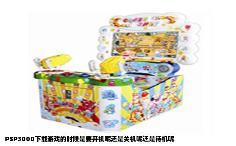 PSP3000下载游戏的时候是要开机呢还是关机呢还是待机呢