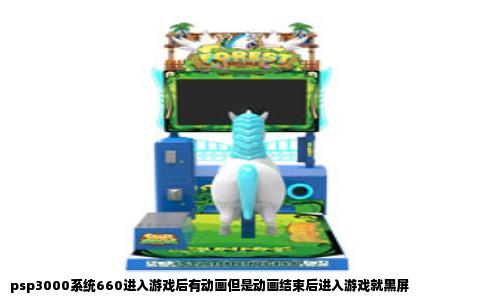 psp3000系统660进入游戏后有动画但是动画结束后进入游戏就黑屏