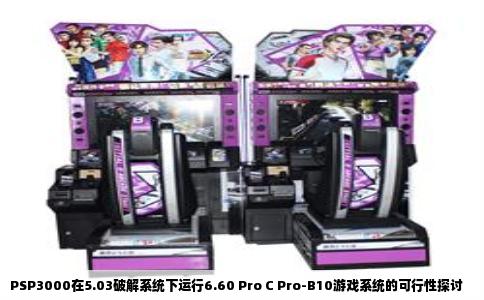 PSP3000在5.03破解系统下运行6.60 Pro C Pro-B10游戏系统的可行性探讨