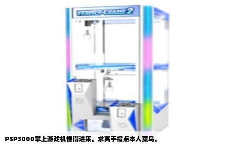 PSP3000掌上游戏机懂得进来。求高手指点本人菜鸟。