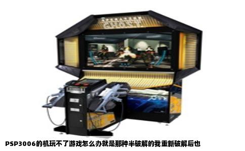 PSP3006的机玩不了游戏怎么办就是那种半破解的我重新破解后也